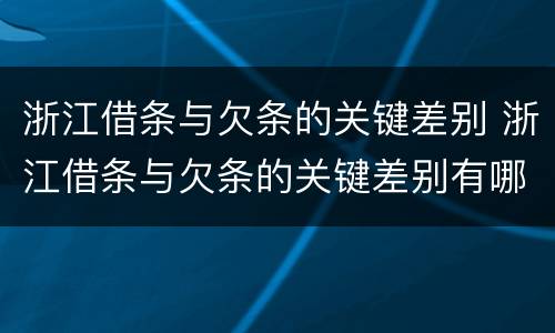 浙江借条与欠条的关键差别 浙江借条与欠条的关键差别有哪些