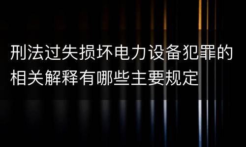 刑法过失损坏电力设备犯罪的相关解释有哪些主要规定