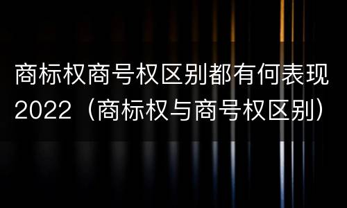 商标权商号权区别都有何表现2022（商标权与商号权区别）