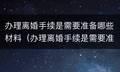 办理离婚手续是需要准备哪些材料（办理离婚手续是需要准备哪些材料和证件）