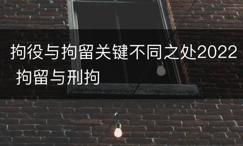 拘役与拘留关键不同之处2022 拘留与刑拘