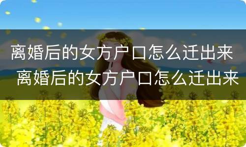 离婚后的女方户口怎么迁出来 离婚后的女方户口怎么迁出来需要男方同意吗