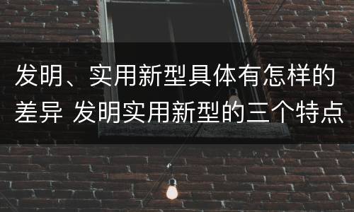 发明、实用新型具体有怎样的差异 发明实用新型的三个特点