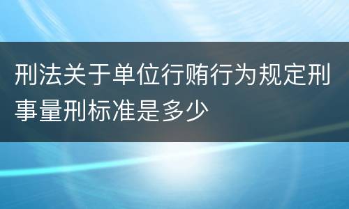 刑法关于单位行贿行为规定刑事量刑标准是多少