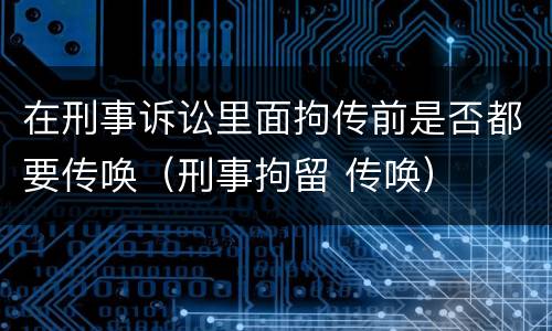 在刑事诉讼里面拘传前是否都要传唤（刑事拘留 传唤）
