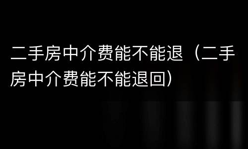 二手房中介费能不能退（二手房中介费能不能退回）