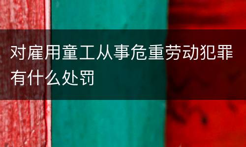 对雇用童工从事危重劳动犯罪有什么处罚