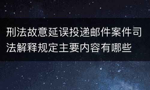刑法故意延误投递邮件案件司法解释规定主要内容有哪些
