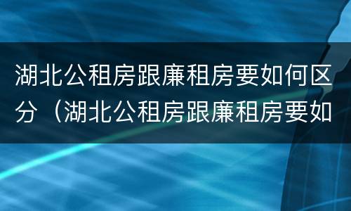 湖北公租房跟廉租房要如何区分（湖北公租房跟廉租房要如何区分出来）