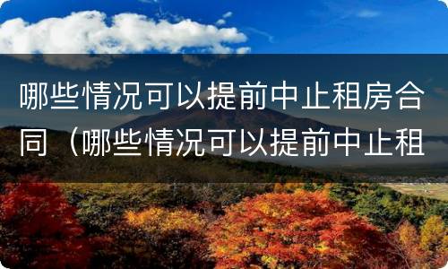 哪些情况可以提前中止租房合同（哪些情况可以提前中止租房合同备案）