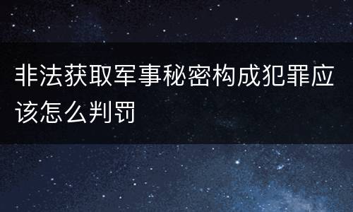 非法获取军事秘密构成犯罪应该怎么判罚