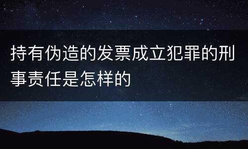 持有伪造的发票成立犯罪的刑事责任是怎样的