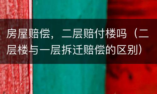 房屋赔偿，二层赔付楼吗（二层楼与一层拆迁赔偿的区别）