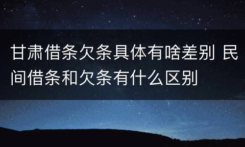 甘肃借条欠条具体有啥差别 民间借条和欠条有什么区别