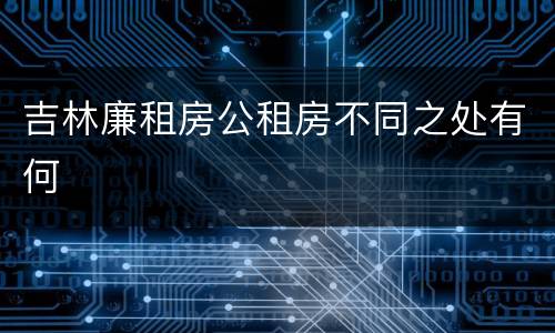 吉林廉租房公租房不同之处有何