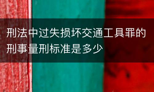 刑法中过失损坏交通工具罪的刑事量刑标准是多少