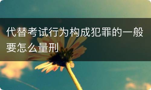 代替考试行为构成犯罪的一般要怎么量刑
