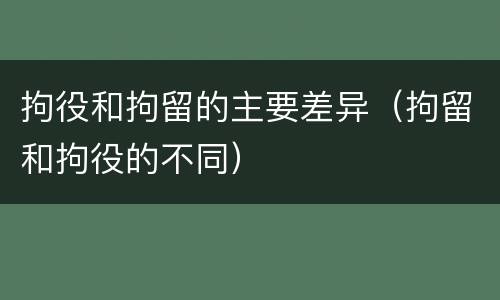 拘役和拘留的主要差异（拘留和拘役的不同）