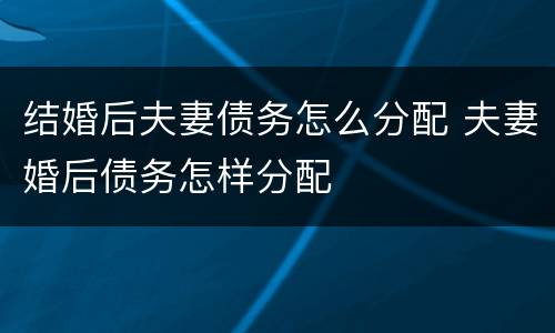 结婚后夫妻债务怎么分配 夫妻婚后债务怎样分配