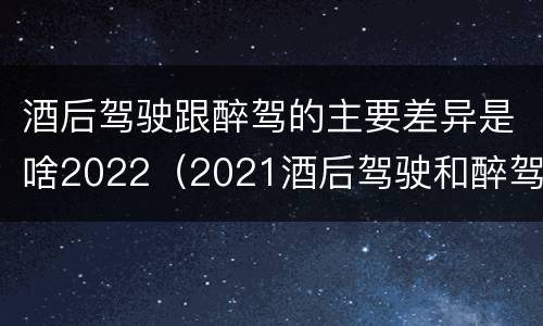 酒后驾驶跟醉驾的主要差异是啥2022（2021酒后驾驶和醉驾的区别）