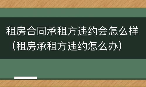 租房合同承租方违约会怎么样（租房承租方违约怎么办）
