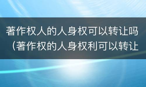著作权人的人身权可以转让吗（著作权的人身权利可以转让吗）