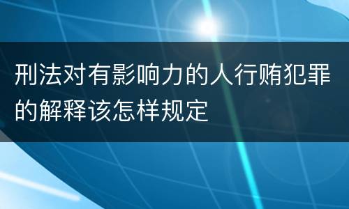 刑法对有影响力的人行贿犯罪的解释该怎样规定