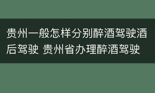 贵州一般怎样分别醉酒驾驶酒后驾驶 贵州省办理醉酒驾驶