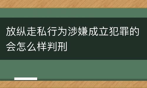 放纵走私行为涉嫌成立犯罪的会怎么样判刑