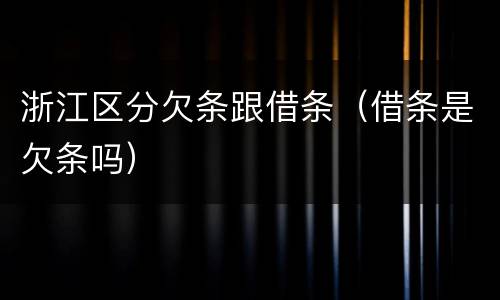 浙江区分欠条跟借条（借条是欠条吗）