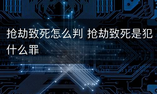 抢劫致死怎么判 抢劫致死是犯什么罪