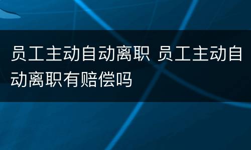 员工主动自动离职 员工主动自动离职有赔偿吗