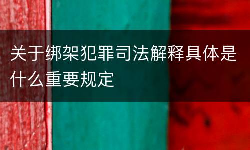 关于绑架犯罪司法解释具体是什么重要规定