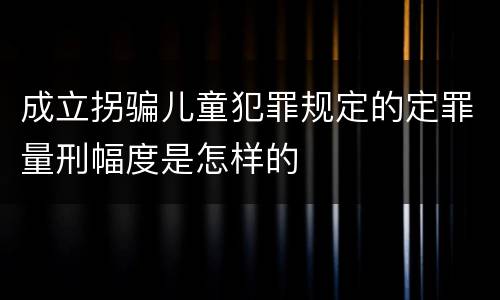 成立拐骗儿童犯罪规定的定罪量刑幅度是怎样的