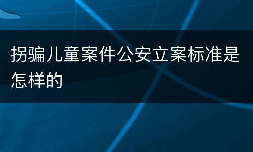 拐骗儿童案件公安立案标准是怎样的