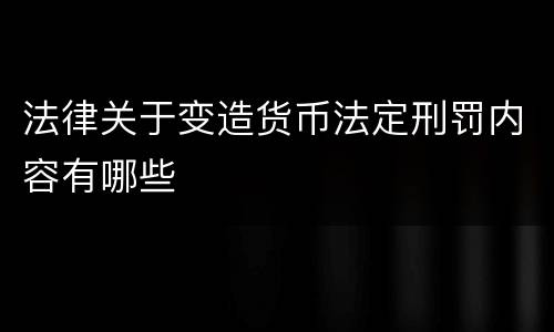 法律关于变造货币法定刑罚内容有哪些