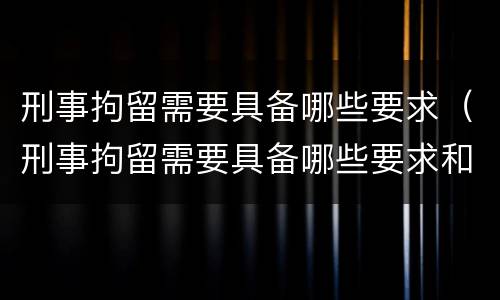 刑事拘留需要具备哪些要求（刑事拘留需要具备哪些要求和条件）