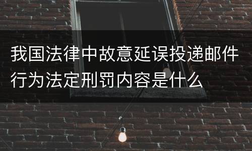 我国法律中故意延误投递邮件行为法定刑罚内容是什么