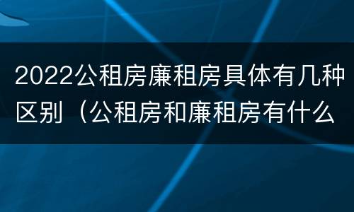 2022公租房廉租房具体有几种区别（公租房和廉租房有什么区别?2019年的）