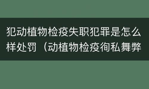 犯动植物检疫失职犯罪是怎么样处罚（动植物检疫徇私舞弊罪是故意犯罪正确还是错误）