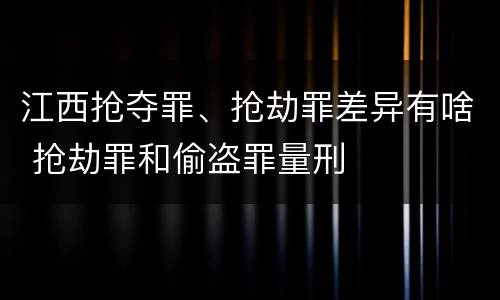 江西抢夺罪、抢劫罪差异有啥 抢劫罪和偷盗罪量刑