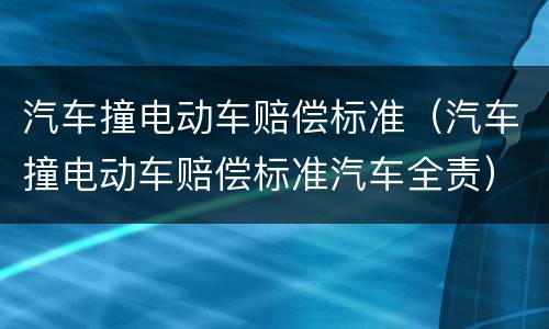 汽车撞电动车赔偿标准（汽车撞电动车赔偿标准汽车全责）