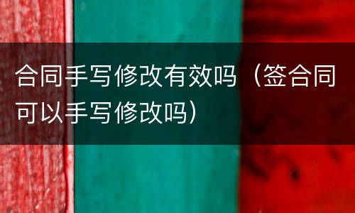 合同手写修改有效吗（签合同可以手写修改吗）