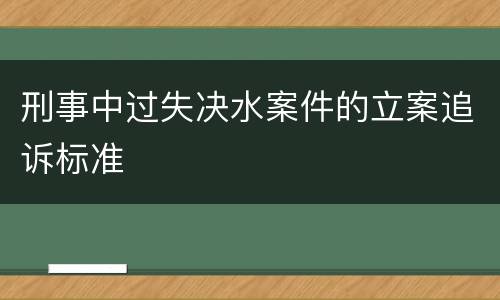 刑事中过失决水案件的立案追诉标准