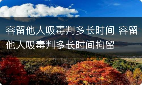 容留他人吸毒判多长时间 容留他人吸毒判多长时间拘留