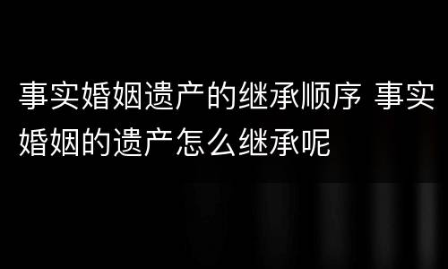 事实婚姻遗产的继承顺序 事实婚姻的遗产怎么继承呢