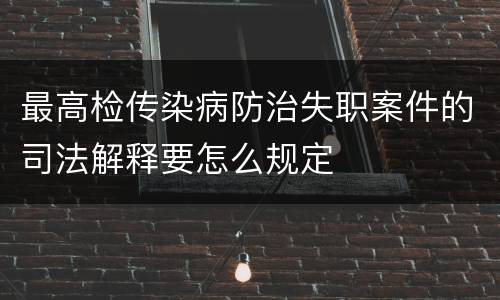 最高检传染病防治失职案件的司法解释要怎么规定