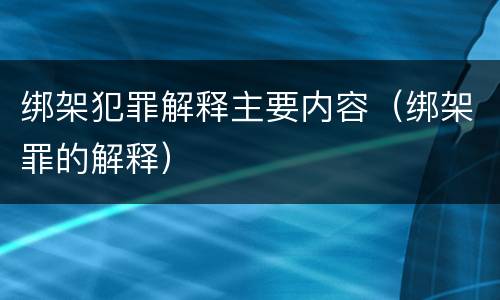 绑架犯罪解释主要内容（绑架罪的解释）