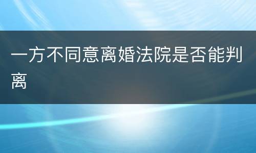 一方不同意离婚法院是否能判离