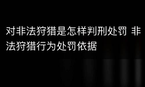 对非法狩猎是怎样判刑处罚 非法狩猎行为处罚依据
